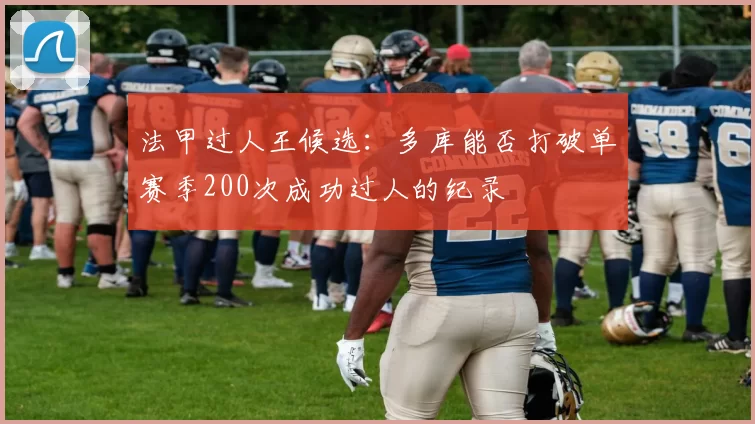 法甲过人王候选：多库能否打破单赛季200次成功过人的纪录