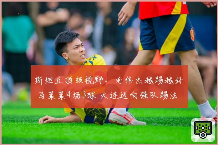 斯坦丘顶级视野，毛伟杰越踢越好 马莱莱4场3球 大连迈向强队踢法