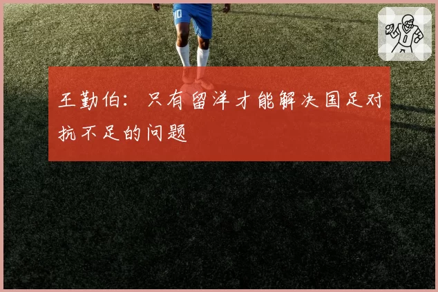 王勤伯:只有留洋才能解决国足对抗不足的问题