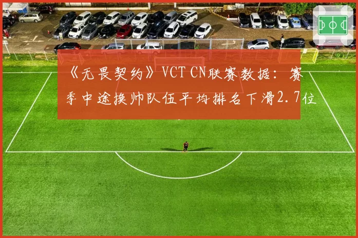 《无畏契约》VCT CN联赛数据：赛季中途换帅队伍平均排名下滑2.7位