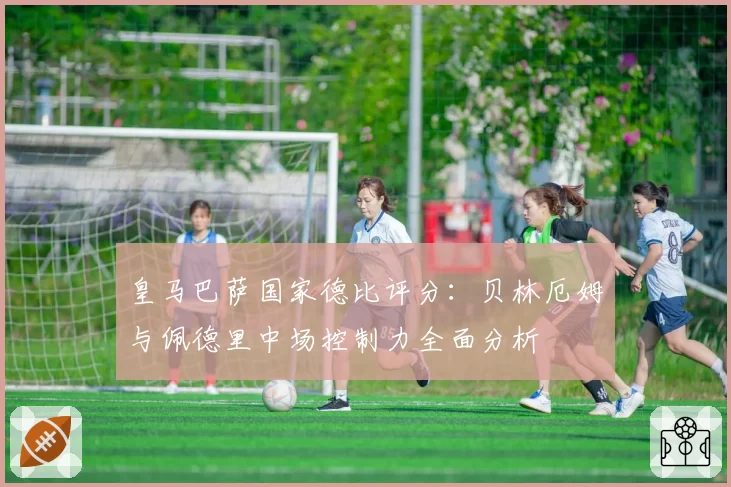皇马巴萨国家德比评分：贝林厄姆与佩德里中场控制力全面分析