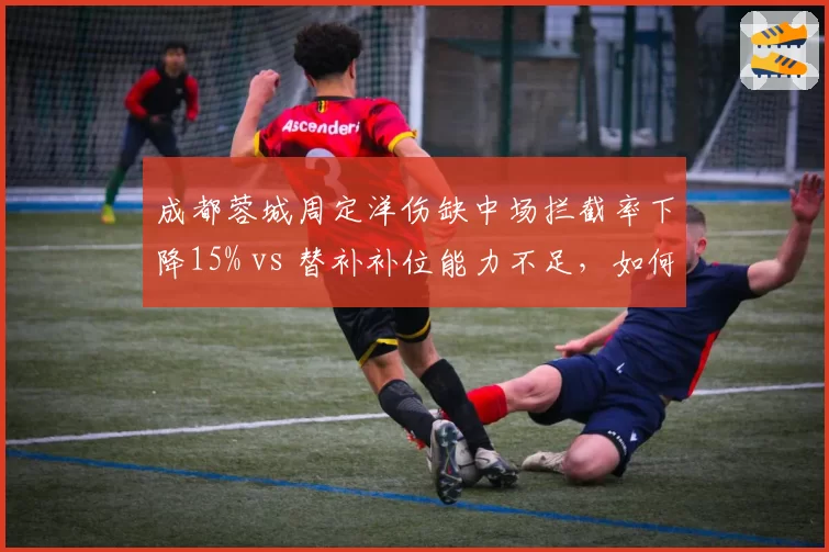 成都蓉城周定洋伤缺中场拦截率下降15% vs 替补补位能力不足,如何调整?