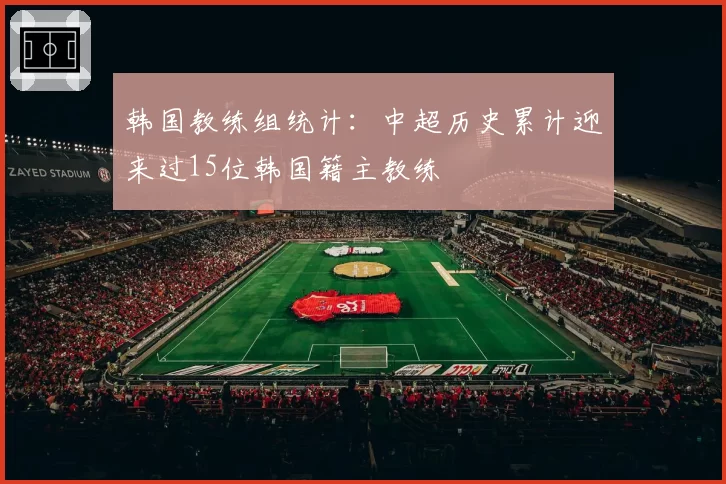 韩国教练组统计：中超历史累计迎来过15位韩国籍主教练
