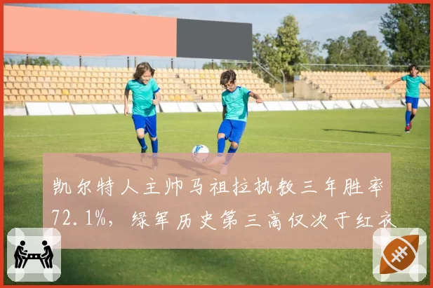 凯尔特人主帅马祖拉执教三年胜率72.1%,绿军历史第三高仅次于红衣主教