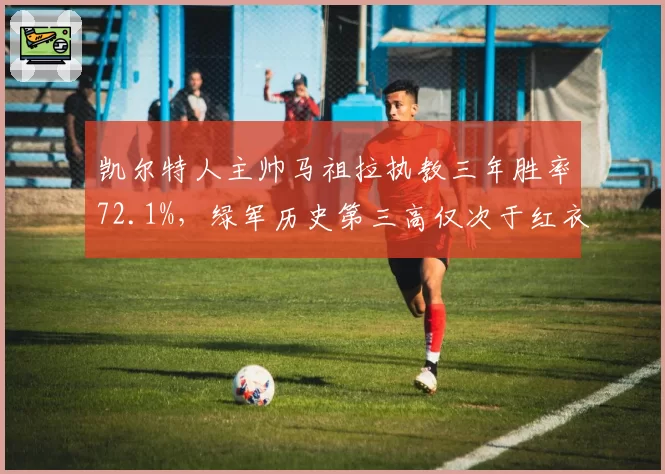 凯尔特人主帅马祖拉执教三年胜率72.1%,绿军历史第三高仅次于红衣主教