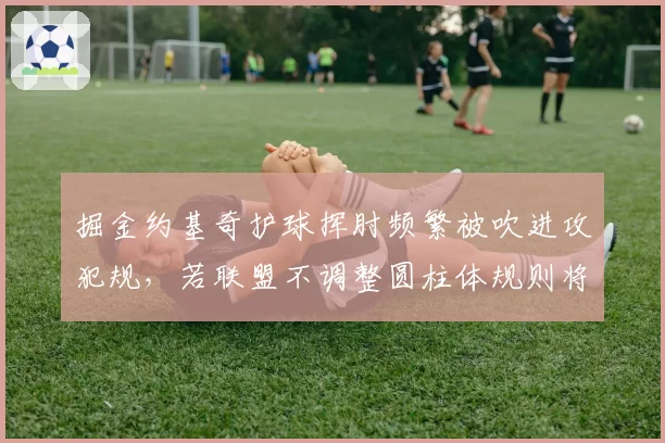 掘金约基奇护球挥肘频繁被吹进攻犯规，若联盟不调整圆柱体规则将激怒马龙