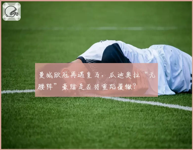 曼城欧冠再遇皇马，瓜迪奥拉“无腰阵”豪赌是否将重蹈覆辙？