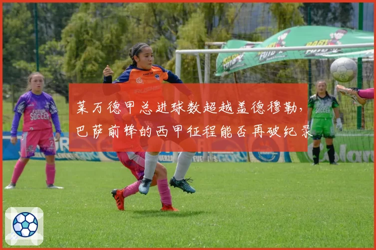 莱万德甲总进球数超越盖德穆勒，巴萨前锋的西甲征程能否再破纪录？
