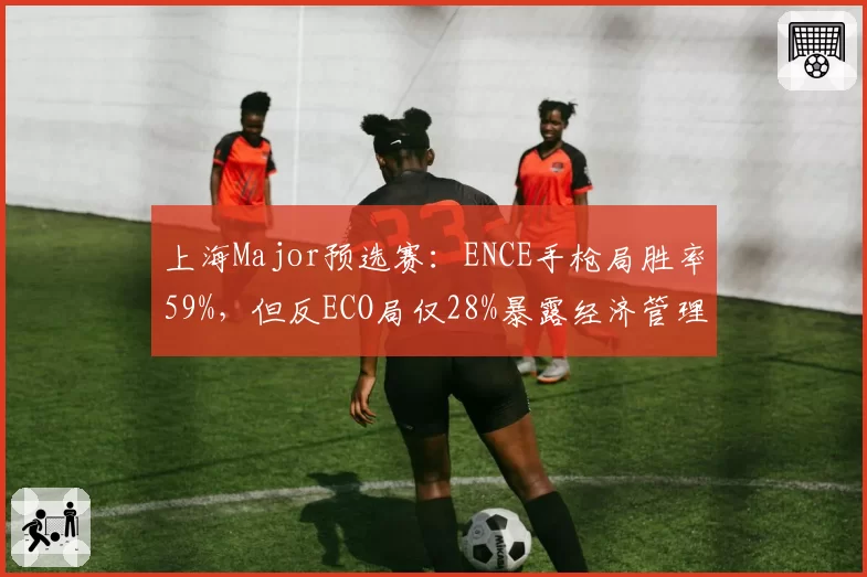 上海Major预选赛：ENCE手枪局胜率59%，但反ECO局仅28%暴露经济管理短板