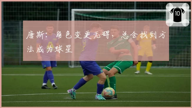 唐斯：角色变更无碍，总会找到方法成为球星