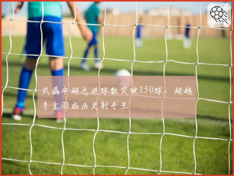 武磊中超总进球数突破150球，超越李金羽成历史射手王
