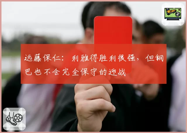 远藤保仁：利雅得胜利很强，但钢巴也不会完全保守的迎战
