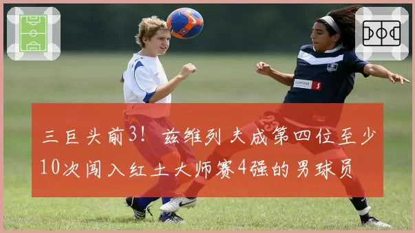 三巨头前3!兹维列夫成第四位至少10次闯入红土大师赛4强的男球员