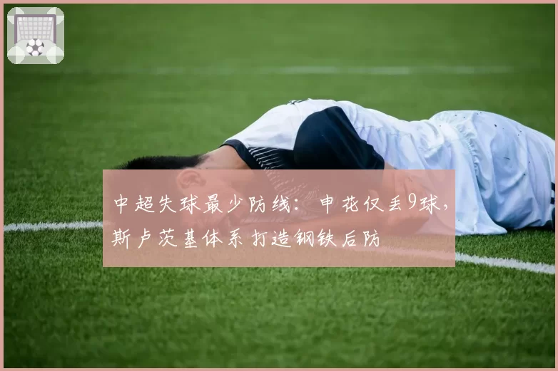 中超失球最少防线：申花仅丢9球，斯卢茨基体系打造钢铁后防