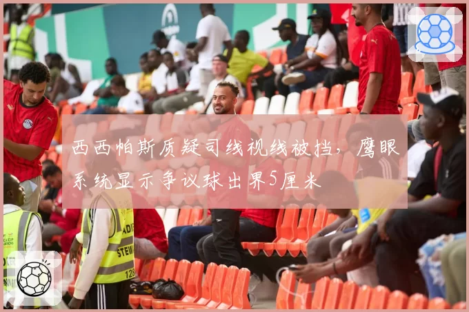西西帕斯质疑司线视线被挡，鹰眼系统显示争议球出界5厘米