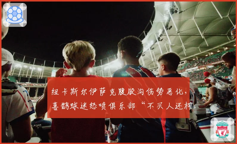 纽卡斯尔伊萨克腹股沟伤势恶化，喜鹊球迷怒喷俱乐部“不买人还榨干主力”