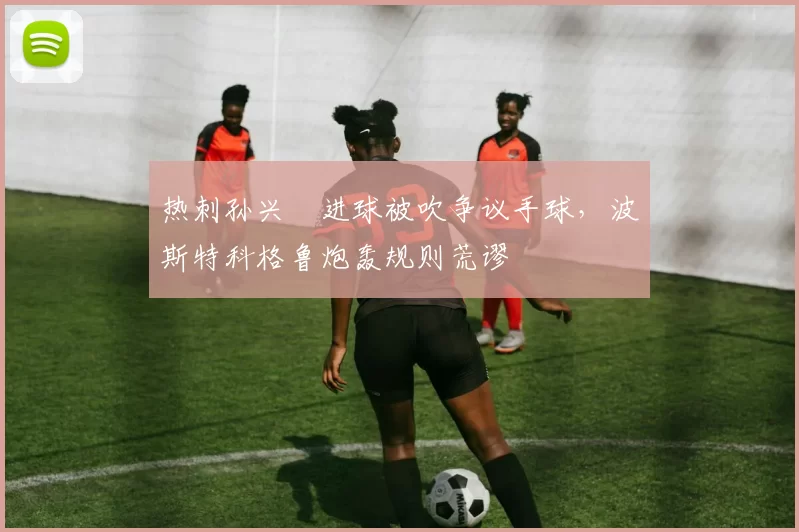 热刺孙兴慜进球被吹争议手球，波斯特科格鲁炮轰规则荒谬