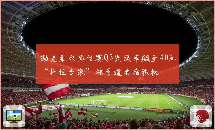 勒克莱尔排位赛Q3失误率飙至40%，“杆位专家”称号遭名宿狠批