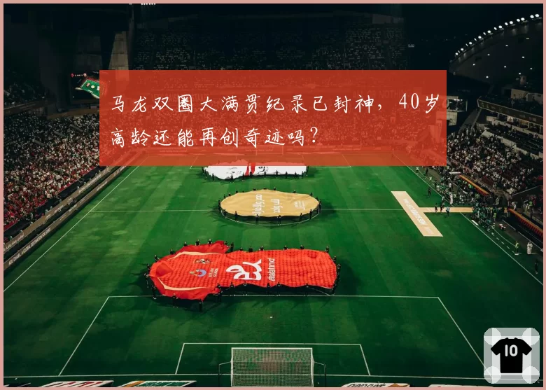 马龙双圈大满贯纪录已封神，40岁高龄还能再创奇迹吗？