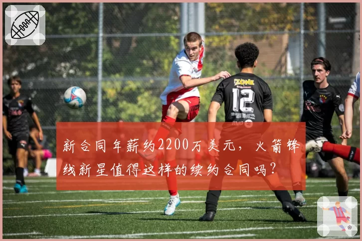新合同年薪约2200万美元，火箭锋线新星值得这样的续约合同吗？