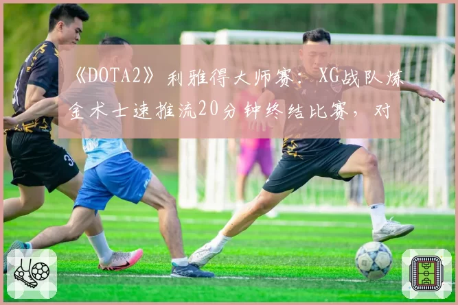 《DOTA2》利雅得大师赛:XG战队炼金术士速推流20分钟终结比赛,对手0控阵容遭质疑