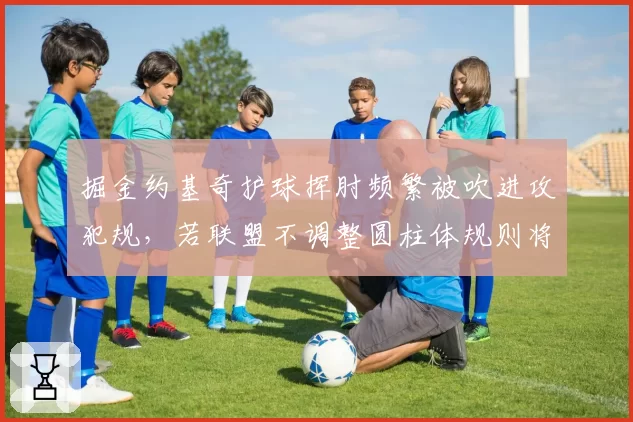 掘金约基奇护球挥肘频繁被吹进攻犯规，若联盟不调整圆柱体规则将激怒马龙