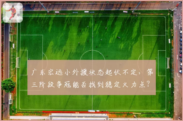 广东宏远小外援状态起伏不定,第三阶段争冠能否找到稳定火力点?