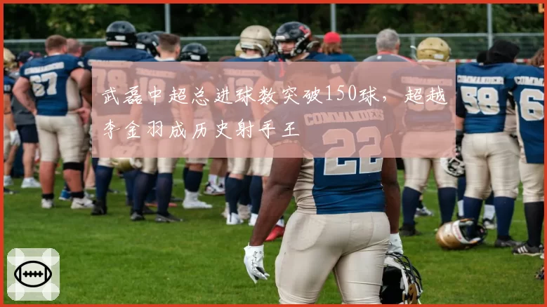 武磊中超总进球数突破150球，超越李金羽成历史射手王