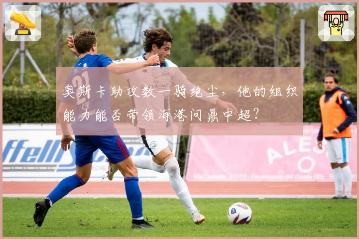 奥斯卡助攻数一骑绝尘，他的组织能力能否带领海港问鼎中超？