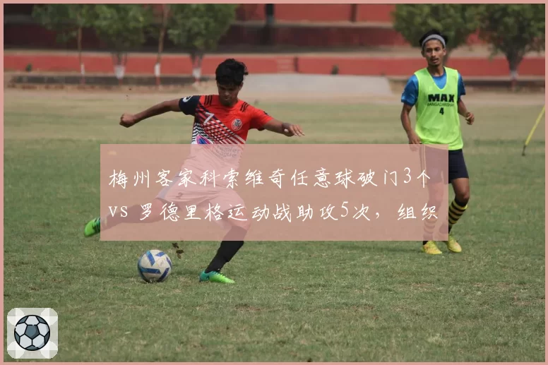 梅州客家科索维奇任意球破门3个 vs 罗德里格运动战助攻5次,组织核心差异