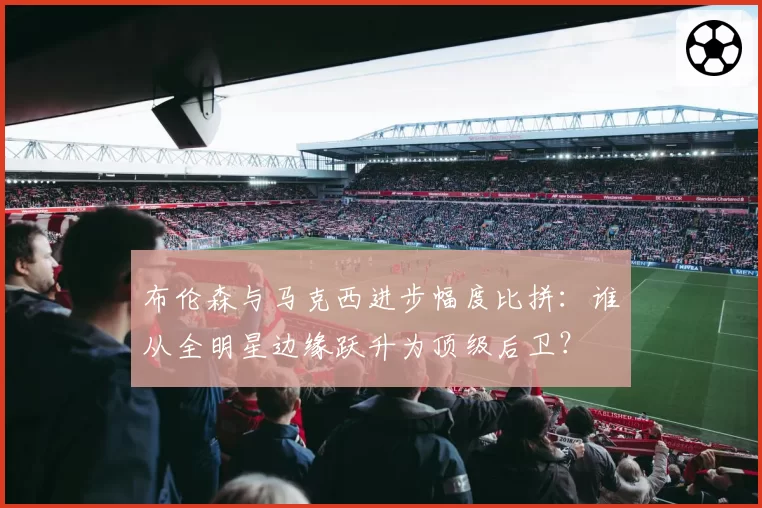 布伦森与马克西进步幅度比拼：谁从全明星边缘跃升为顶级后卫？