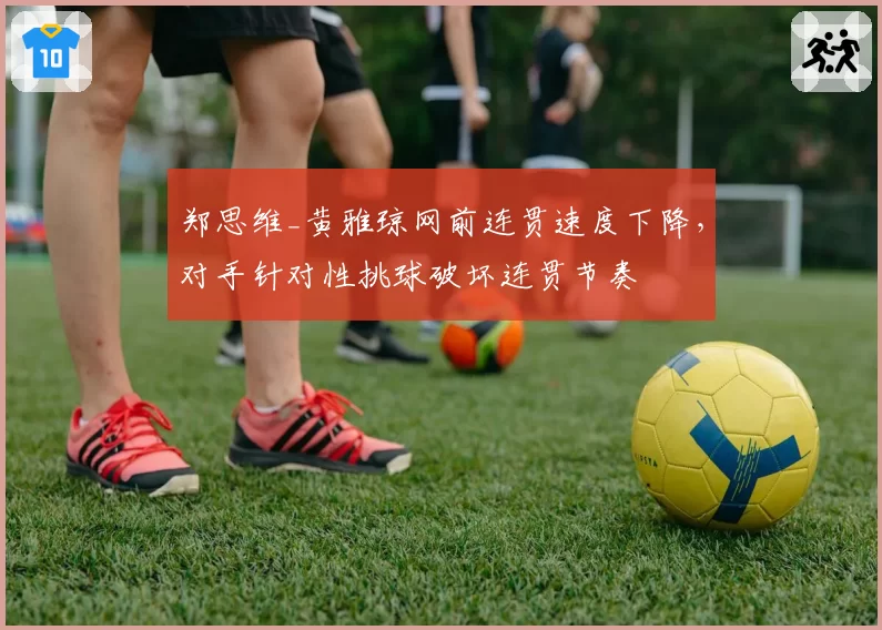 郑思维_黄雅琼网前连贯速度下降,对手针对性挑球破坏连贯节奏