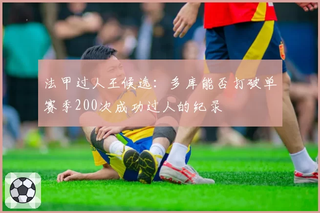 法甲过人王候选：多库能否打破单赛季200次成功过人的纪录