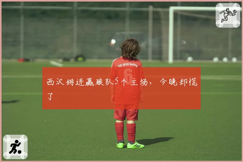 西汉姆连赢狼队5个主场,今晚却慌了