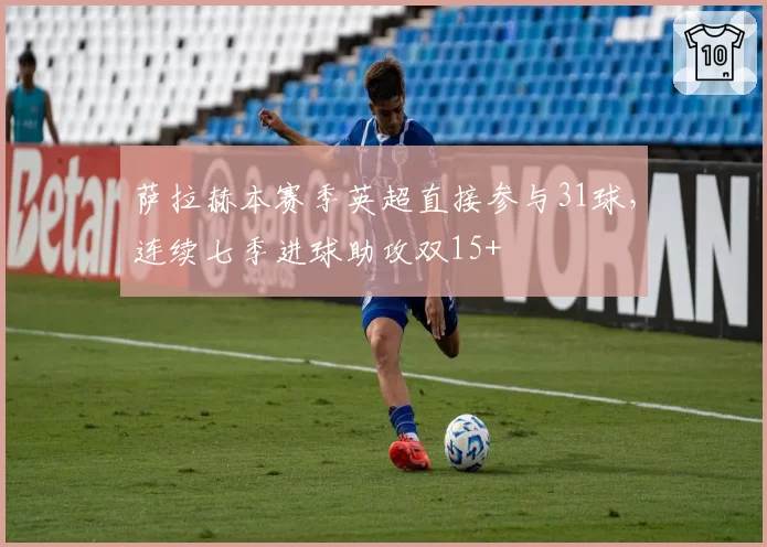 萨拉赫本赛季英超直接参与31球，连续七季进球助攻双15+