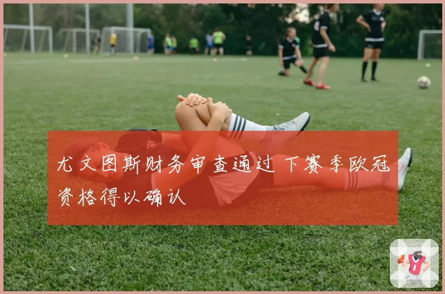 尤文图斯财务审查通过 下赛季欧冠资格得以确认