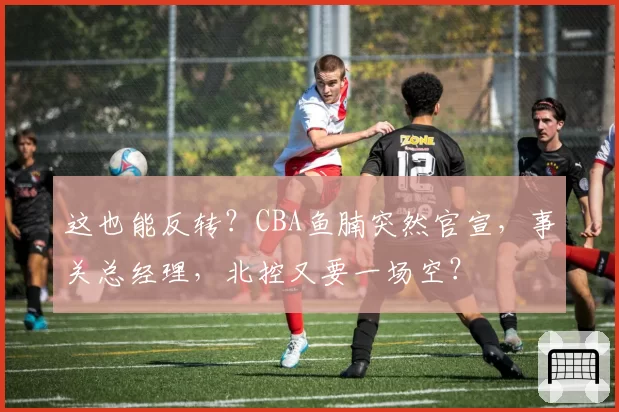 这也能反转？CBA鱼腩突然官宣，事关总经理，北控又要一场空？