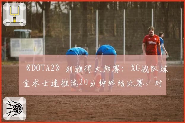 《DOTA2》利雅得大师赛:XG战队炼金术士速推流20分钟终结比赛,对手0控阵容遭质疑