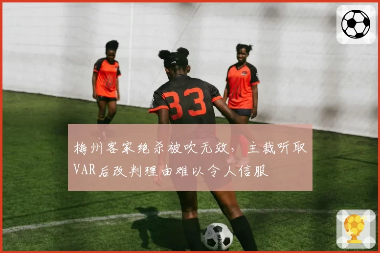 梅州客家绝杀被吹无效，主裁听取VAR后改判理由难以令人信服