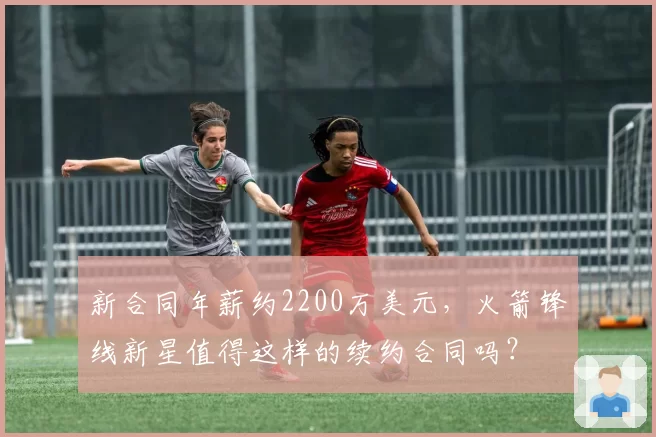 新合同年薪约2200万美元，火箭锋线新星值得这样的续约合同吗？