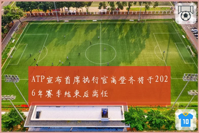 ATP宣布首席执行官高登齐将于2026年赛季结束后离任