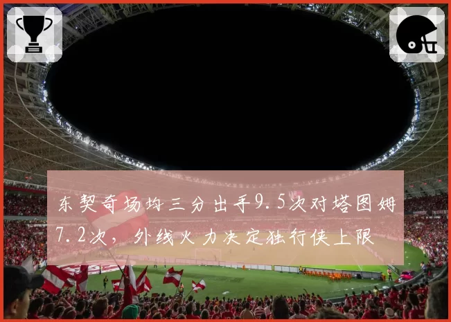 东契奇场均三分出手9.5次对塔图姆7.2次，外线火力决定独行侠上限