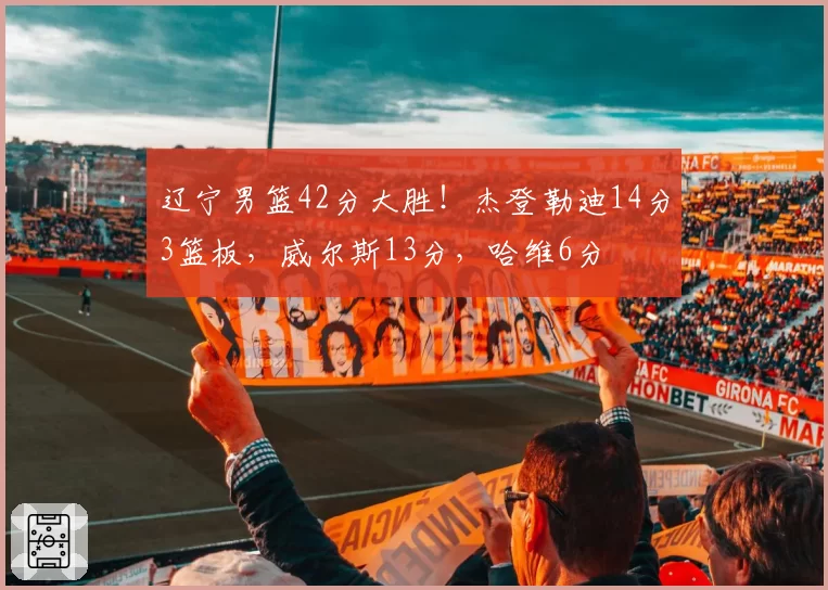 辽宁男篮42分大胜！杰登勒迪14分3篮板，威尔斯13分，哈维6分