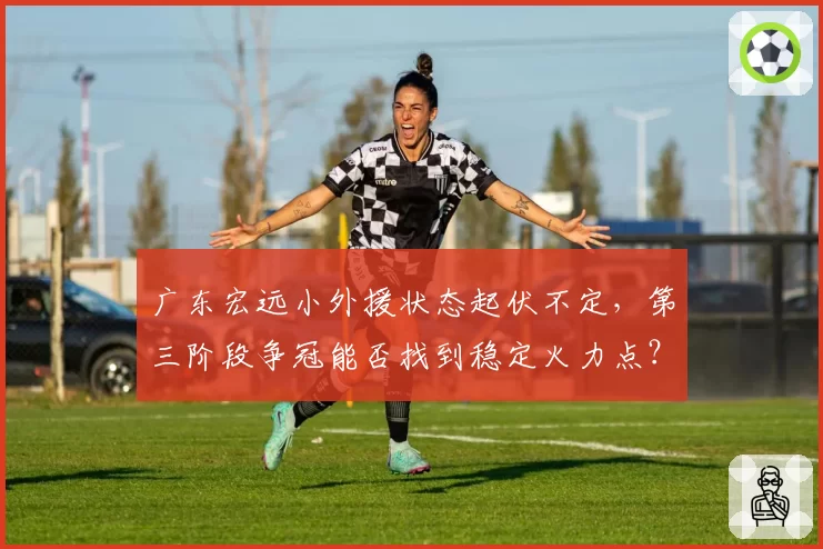 广东宏远小外援状态起伏不定,第三阶段争冠能否找到稳定火力点?