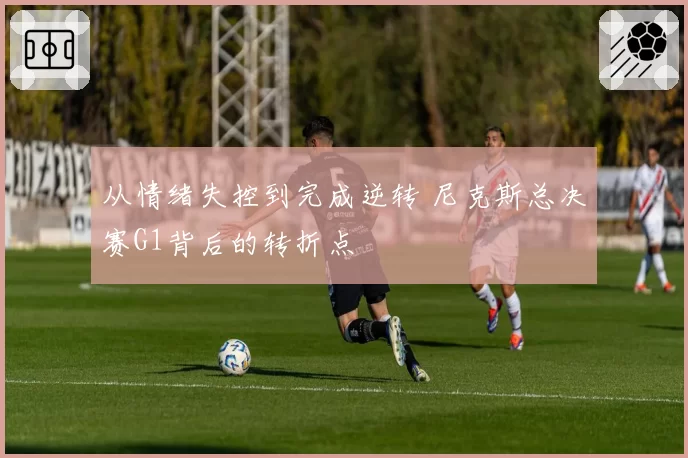 从情绪失控到完成逆转 尼克斯总决赛G1背后的转折点
