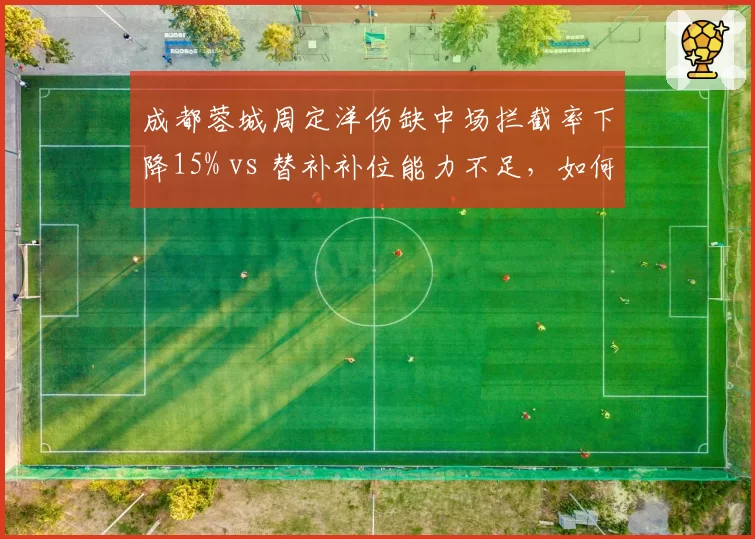 成都蓉城周定洋伤缺中场拦截率下降15% vs 替补补位能力不足,如何调整?