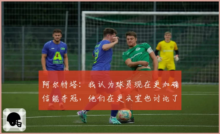 阿尔特塔：我认为球员现在更加确信能夺冠，他们在更衣室也讨论了