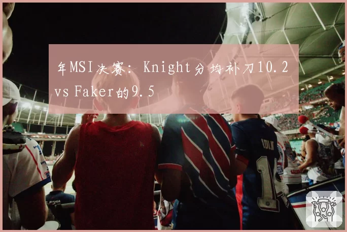 年MSI决赛：Knight分均补刀10.2 vs Faker的9.5