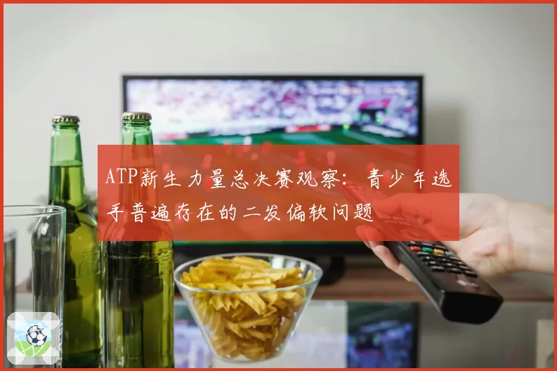 ATP新生力量总决赛观察:青少年选手普遍存在的二发偏软问题