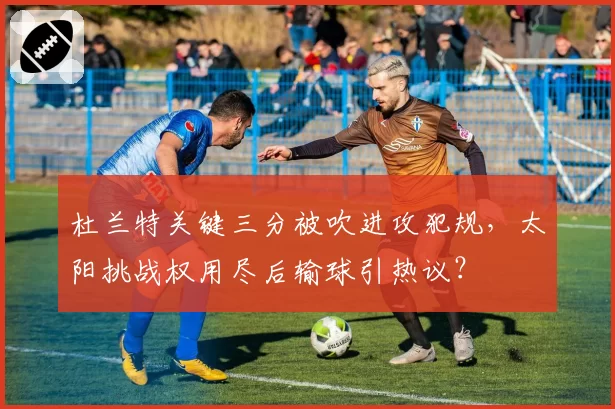 杜兰特关键三分被吹进攻犯规，太阳挑战权用尽后输球引热议？